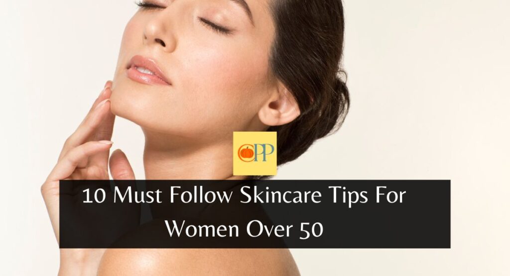 10 Must Follow Skincare Tips For Women Over 50