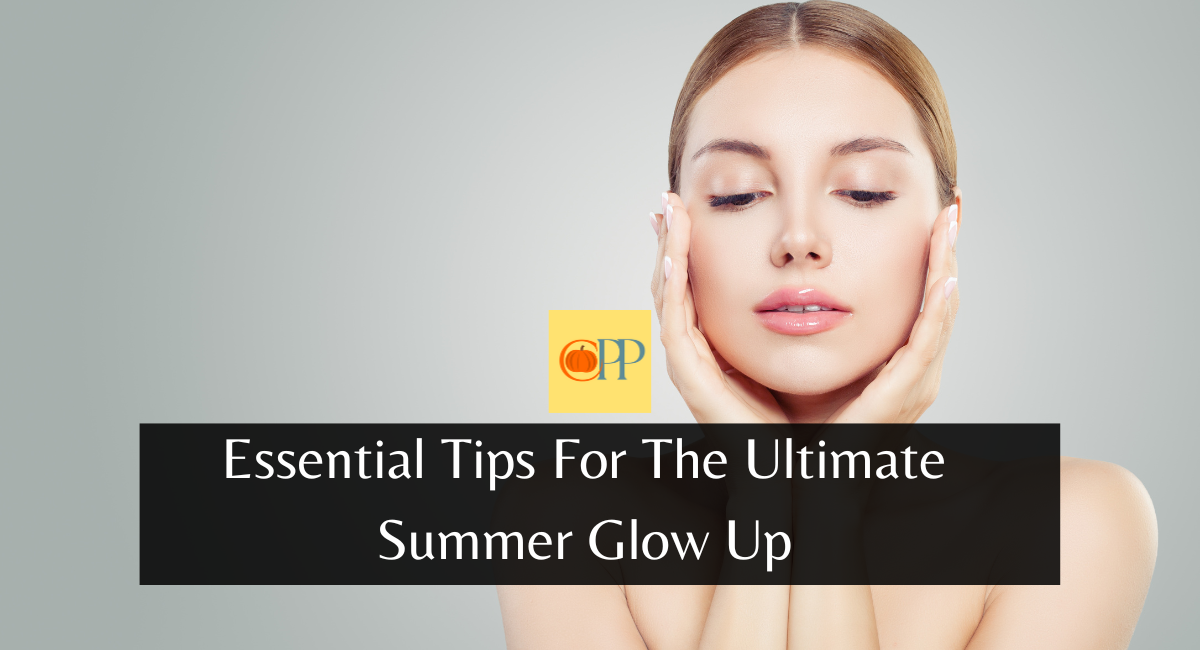 Essential Tips For The Ultimate Summer Glow Up