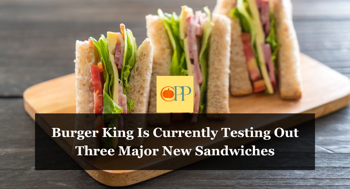 Burger King Is Currently Testing Out Three Major New Sandwiches